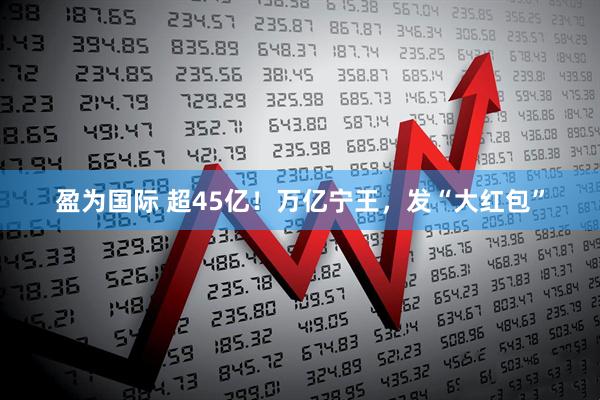 盈为国际 超45亿！万亿宁王，发“大红包”