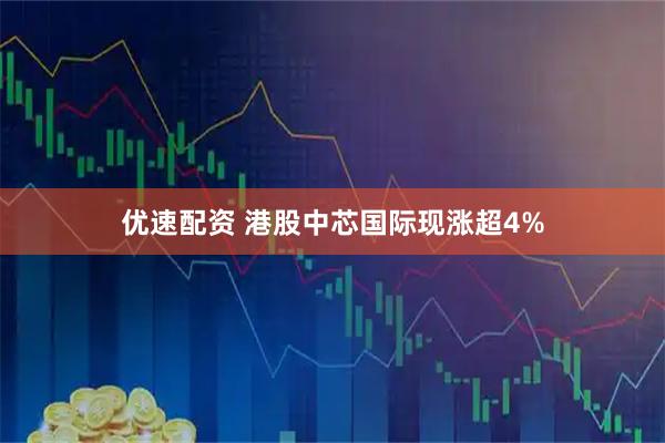 优速配资 港股中芯国际现涨超4%