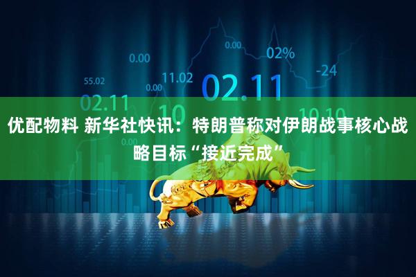 优配物料 新华社快讯：特朗普称对伊朗战事核心战略目标“接近完成”