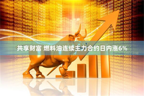 共享财富 燃料油连续主力合约日内涨6%