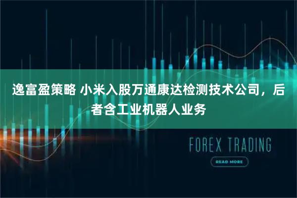 逸富盈策略 小米入股万通康达检测技术公司，后者含工业机器人业务