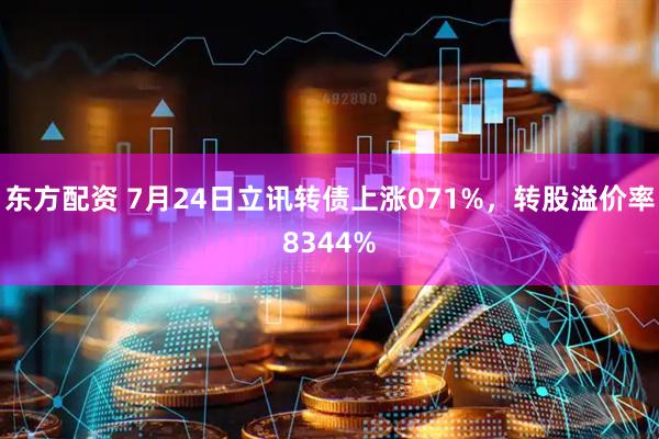 东方配资 7月24日立讯转债上涨071%，转股溢价率8344%