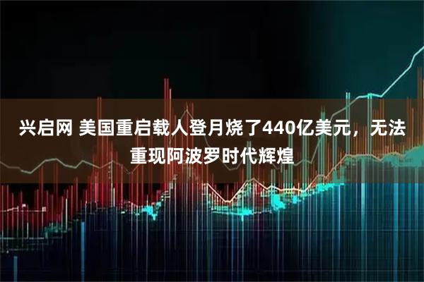 兴启网 美国重启载人登月烧了440亿美元，无法重现阿波罗时代辉煌