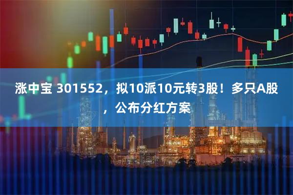 涨中宝 301552，拟10派10元转3股！多只A股，公布分红方案