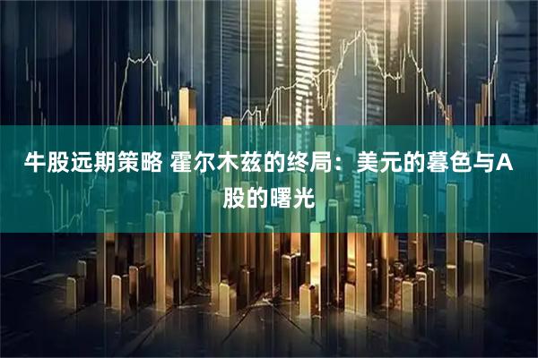 牛股远期策略 霍尔木兹的终局：美元的暮色与A股的曙光