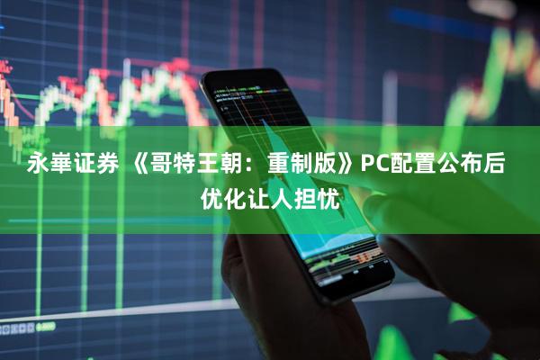 永崋证券 《哥特王朝：重制版》PC配置公布后 优化让人担忧