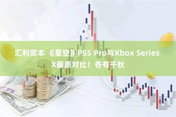 汇利资本 《星空》PS5 Pro与Xbox Series X画质对比！各有千秋