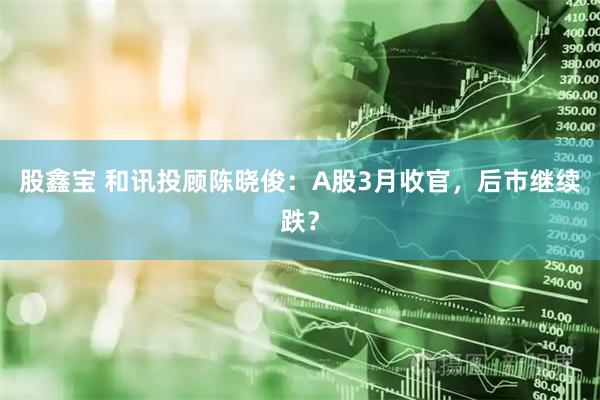 股鑫宝 和讯投顾陈晓俊：A股3月收官，后市继续跌？