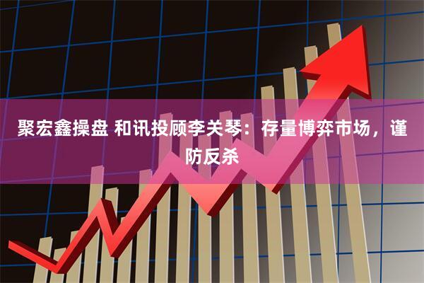 聚宏鑫操盘 和讯投顾李关琴：存量博弈市场，谨防反杀