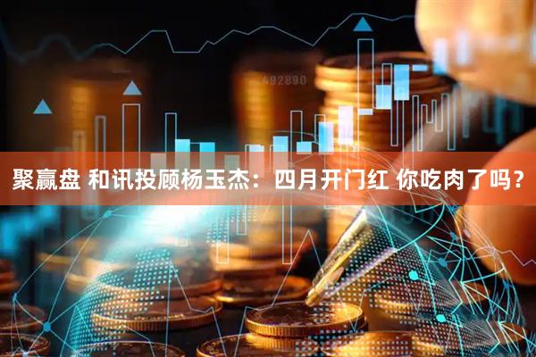 聚赢盘 和讯投顾杨玉杰：四月开门红 你吃肉了吗？