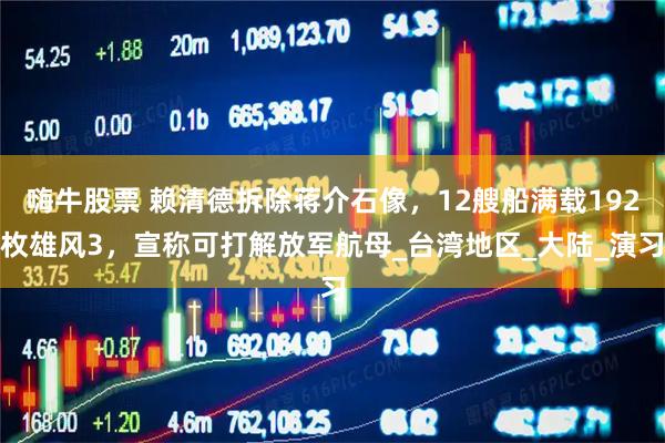 嗨牛股票 赖清德拆除蒋介石像，12艘船满载192枚雄风3，宣称可打解放军航母_台湾地区_大陆_演习